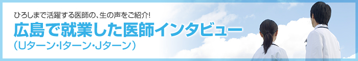 ひろしまで活躍する医師の、生の声をご紹介!広島で就職した医師インタビュー(Uターン・Iターン・Jターン)