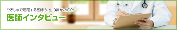 ひろしまで活躍する医師の、生の声をご紹介!医師インタビュー